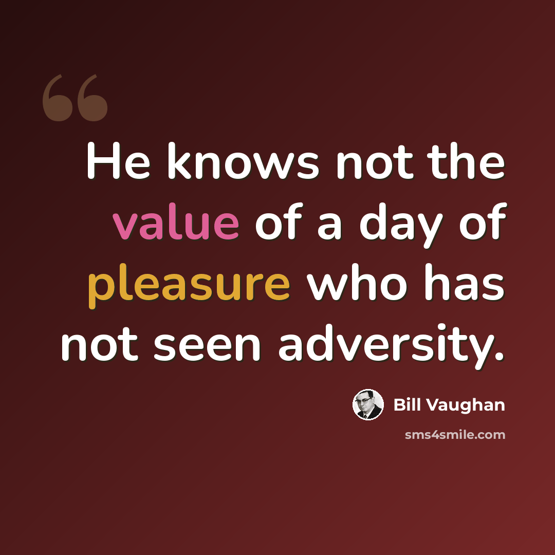 “He knows not the value of a day of pleasure who has not seen adversity.” quote by Bill Vaughan