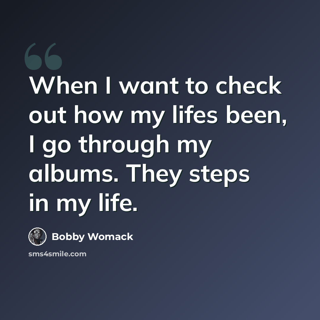 “When I want to check out how my lifes been, I go through my albums. They steps in my life.” quote by Bobby Womack