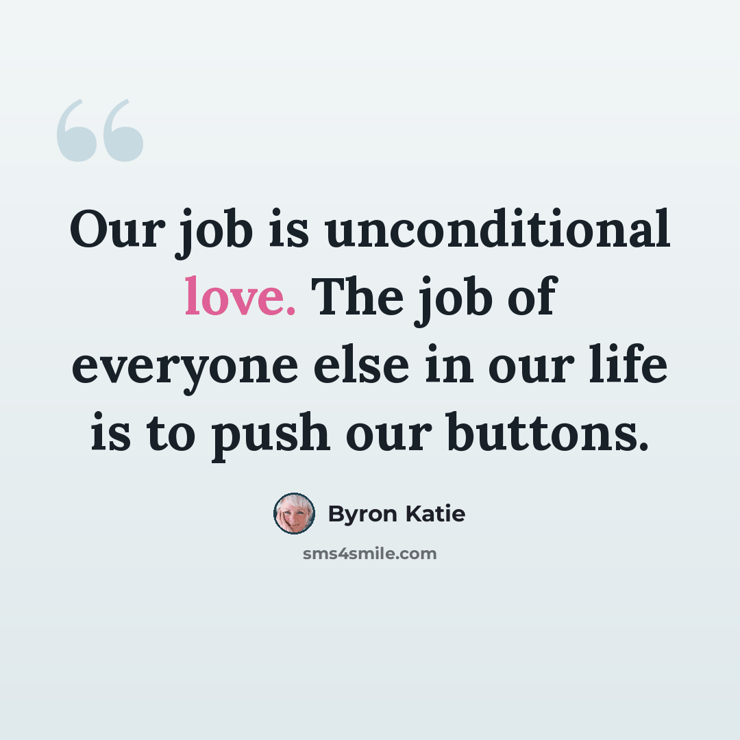 “Our job is unconditional love. The job of everyone else in our life is to push our buttons.” quote by Byron Katie