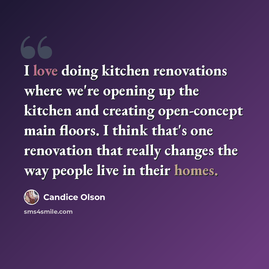 “I love doing kitchen renovations where we're opening up the kitchen and creating open-concept main floors. I think that's one renovation that really changes the way people live in their homes.” quote by Candice Olson