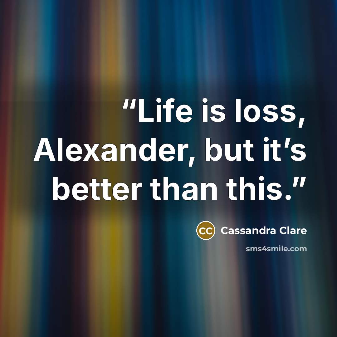 “Life is loss, Alexander, but it’s better than this.” quote by Cassandra Clare