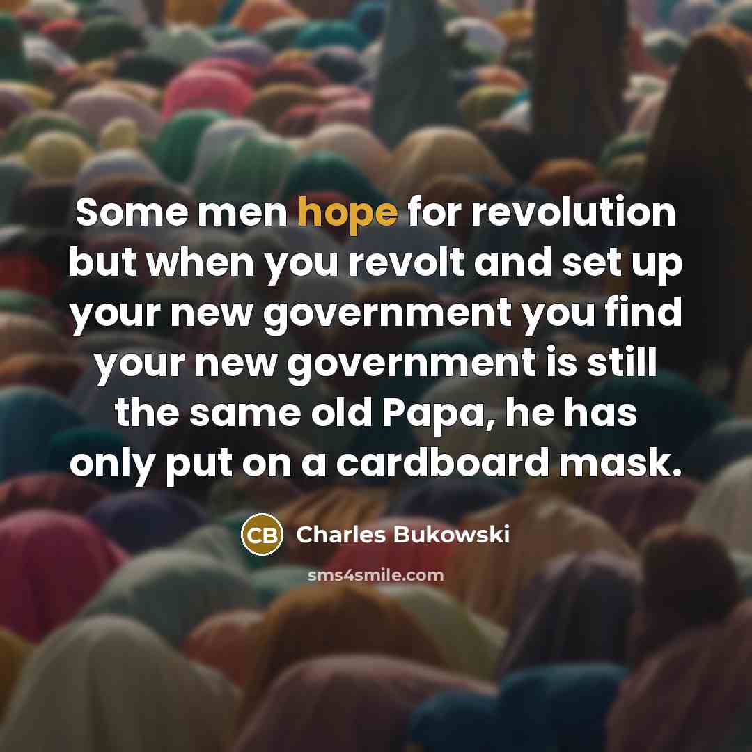 “Some men hope for revolution but when you revolt and set up your new government you find your new government is still the same old Papa, he has only put on a cardboard mask.” quote by Charles Bukowski