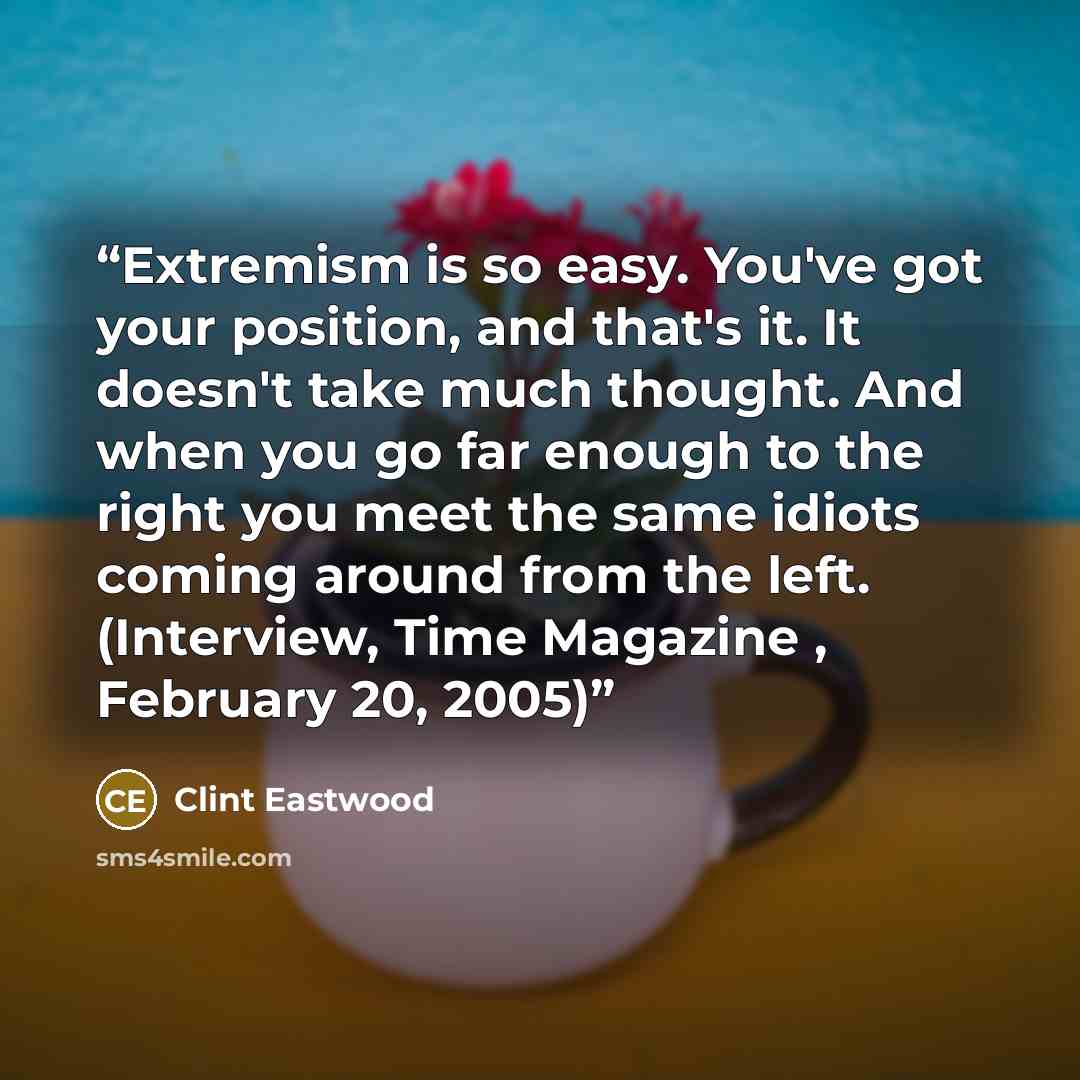 “Extremism is so easy. You've got your position, and that's it. It doesn't take much thought. And when you go far enough to the right you meet the same idiots coming around from the left. (Interview, Time Magazine , February 20, 2005)” quote by Clint Eastwood