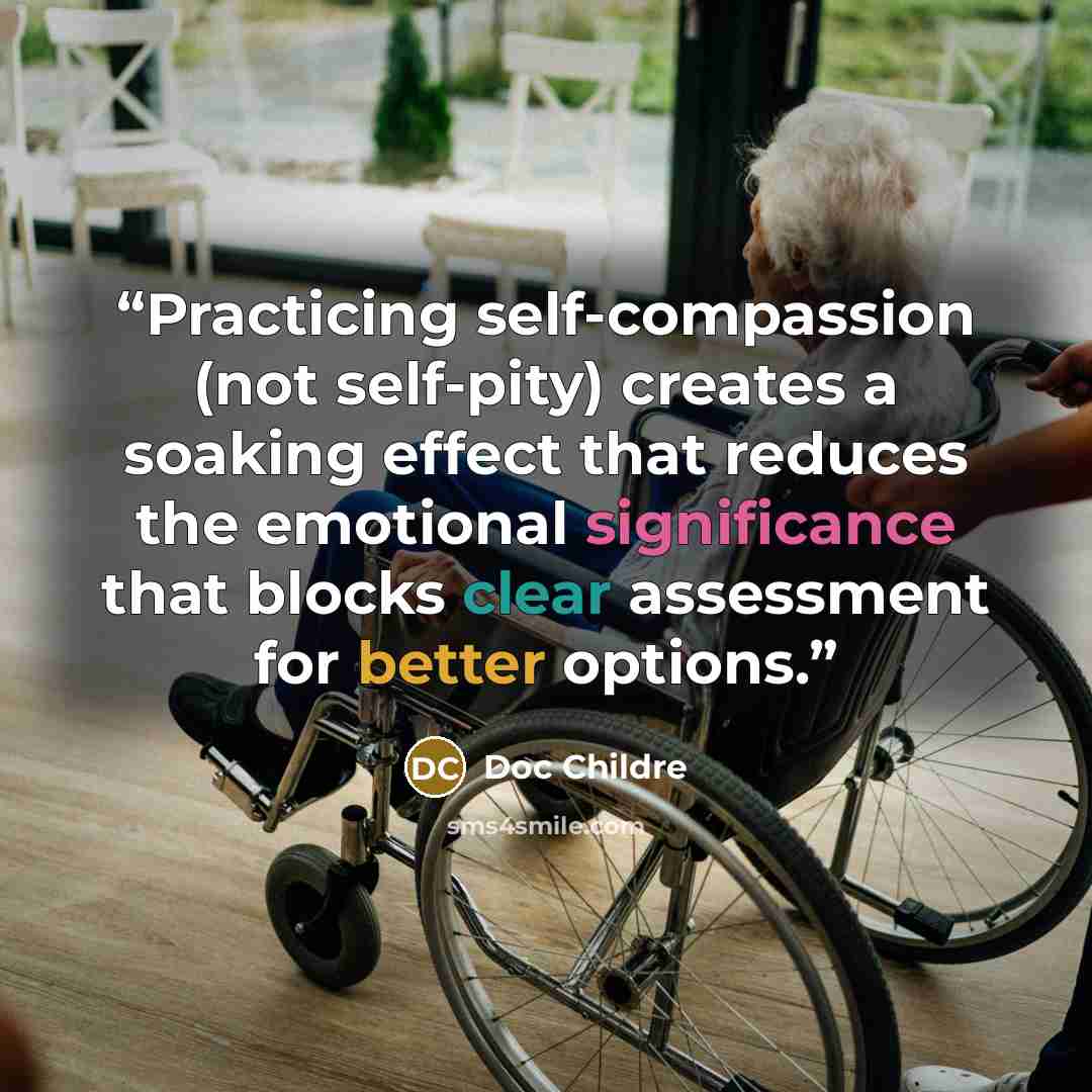 “Practicing self-compassion (not self-pity) creates a soaking effect that reduces the emotional significance that blocks clear assessment for better options.” quote by Doc Childre