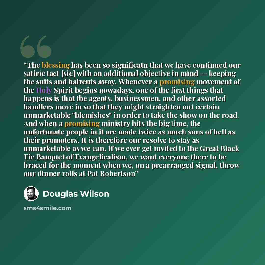 “The blessing has been so significatn that we have continued our satiric tact [sic] with an additional objective in mind -- keeping the suits and haircuts away. Whenever a promising movement of the Holy Spirit begins nowadays, one of the first things that happens is that the agents, businessmen…” quote by Douglas Wilson