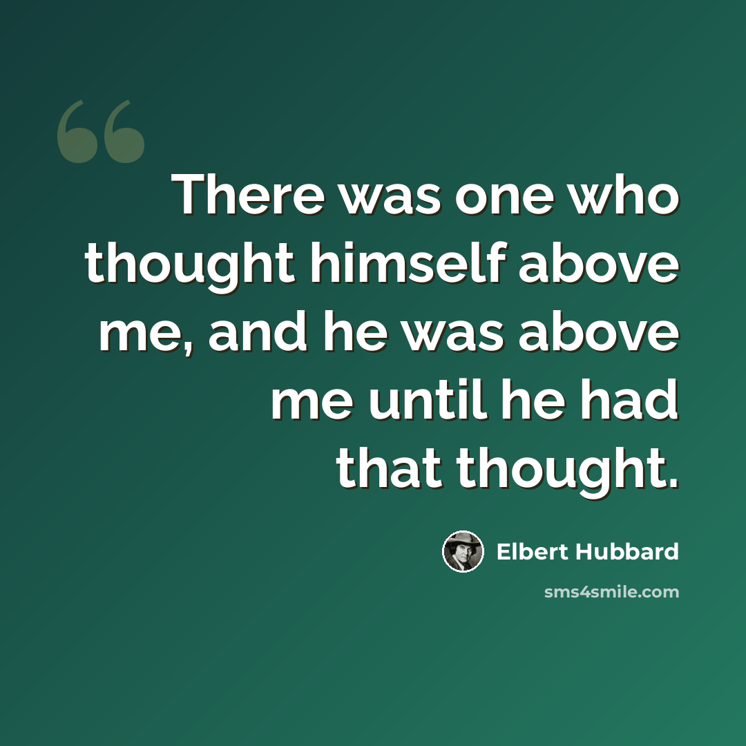 “There was one who thought himself above me, and he was above me until he had that thought.” quote by Elbert Hubbard