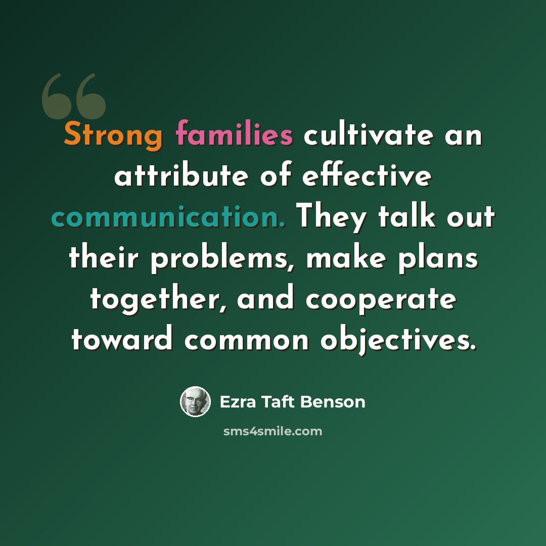 “Strong families cultivate an attribute of effective communication. They talk out their problems, make plans together, and cooperate toward common objectives.” quote by Ezra Taft Benson