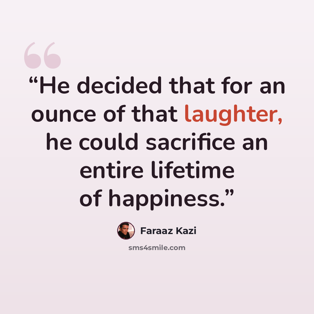 “He decided that for an ounce of that laughter, he could sacrifice an entire lifetime of happiness.” quote by Faraaz Kazi