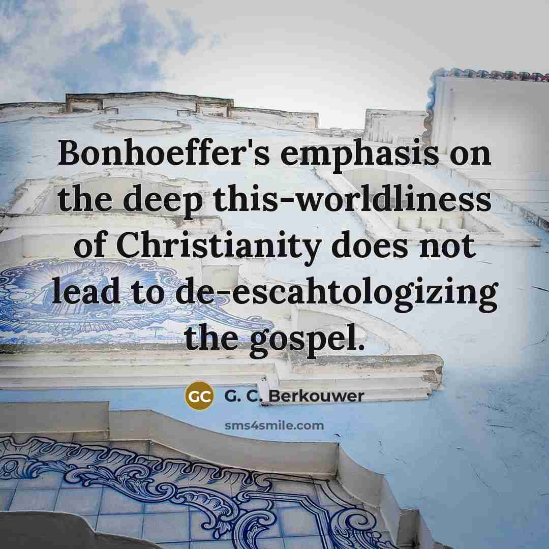 “Bonhoeffer's emphasis on the deep this-worldliness of Christianity does not lead to de-escahtologizing the gospel.” quote by G. C. Berkouwer