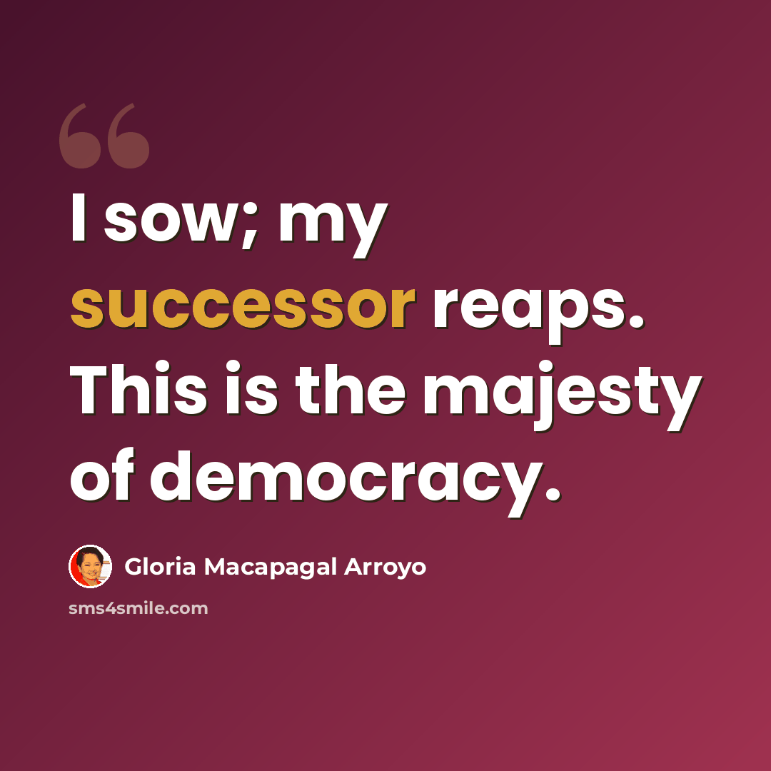 “I sow; my successor reaps. This is the majesty of democracy.” quote by Gloria Macapagal Arroyo