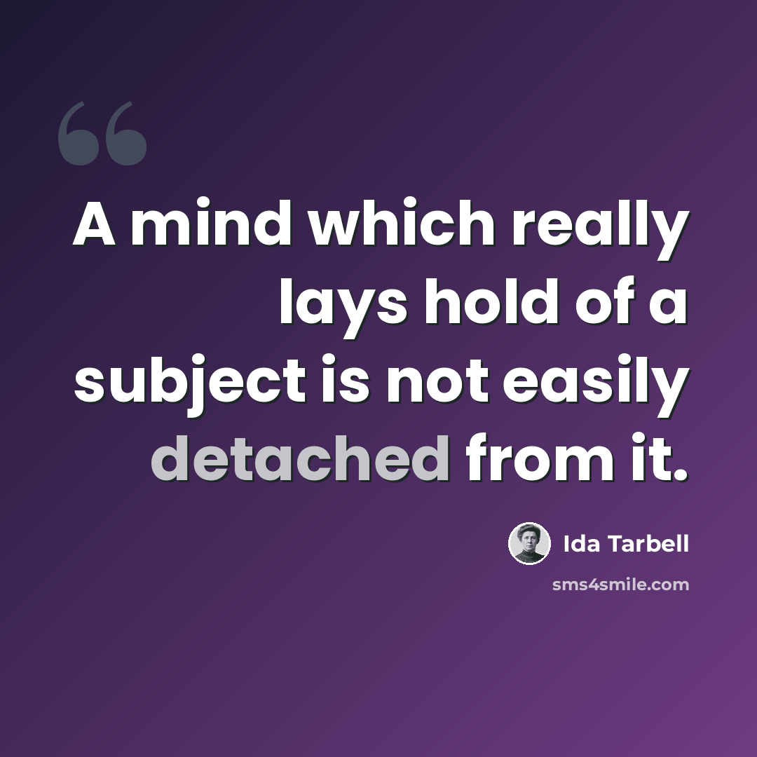 “A mind which really lays hold of a subject is not easily detached from it.” quote by Ida Tarbell