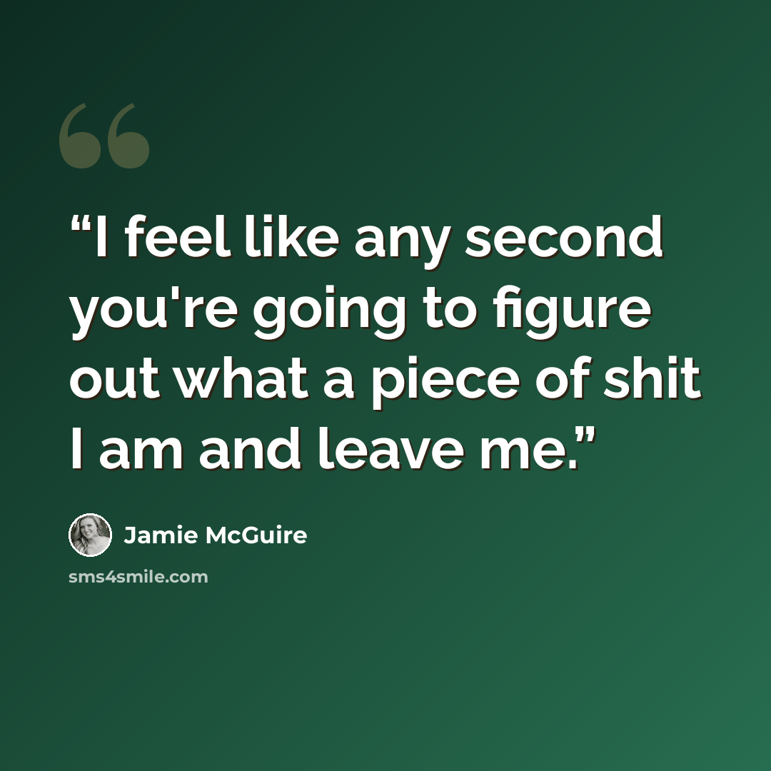 “I feel like any second you're going to figure out what a piece of shit I am and leave me.” quote by Jamie McGuire