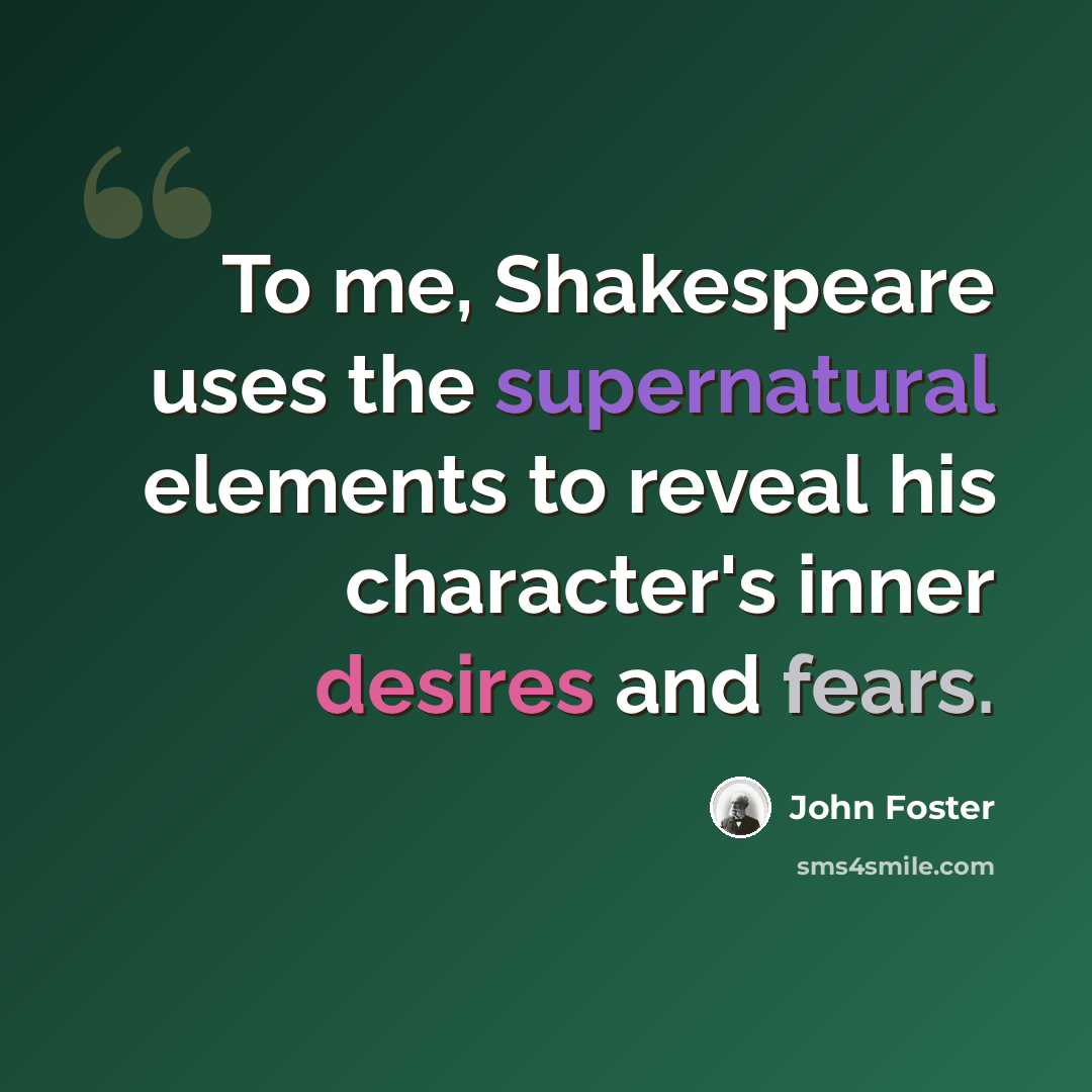 “To me, Shakespeare uses the supernatural elements to reveal his character's inner desires and fears.” quote by John Foster