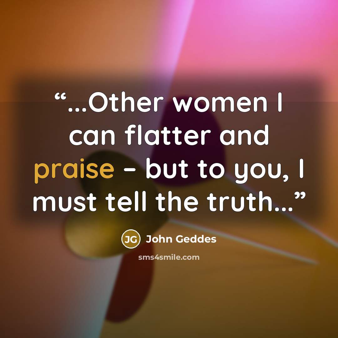“...Other women I can flatter and praise – but to you, I must tell the truth...” quote by John Geddes