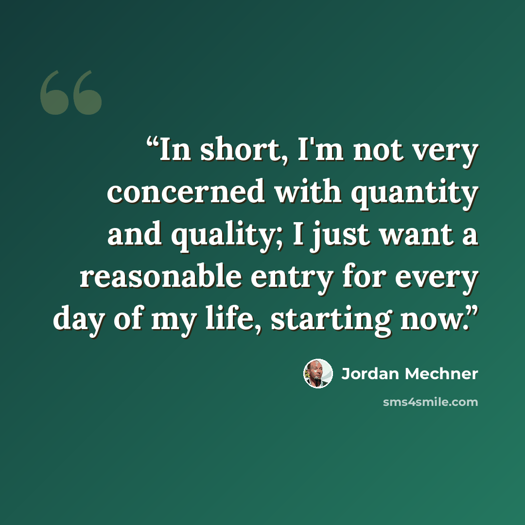 “In short, I'm not very concerned with quantity and quality; I just want a reasonable entry for every day of my life, starting now.” quote by Jordan Mechner