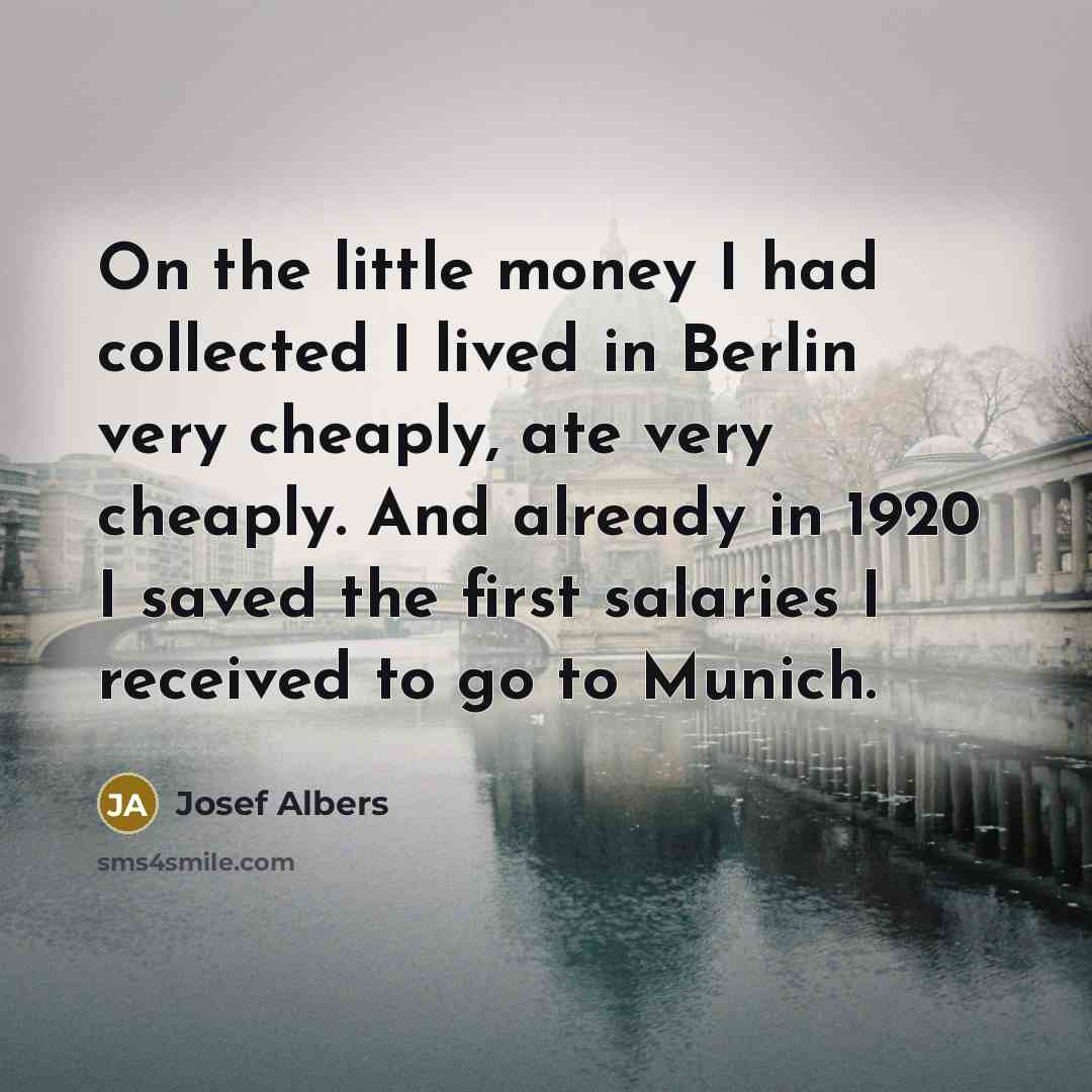 “On the little money I had collected I lived in Berlin very cheaply, ate very cheaply. And already in 1920 I saved the first salaries I received to go to Munich.” quote by Josef Albers