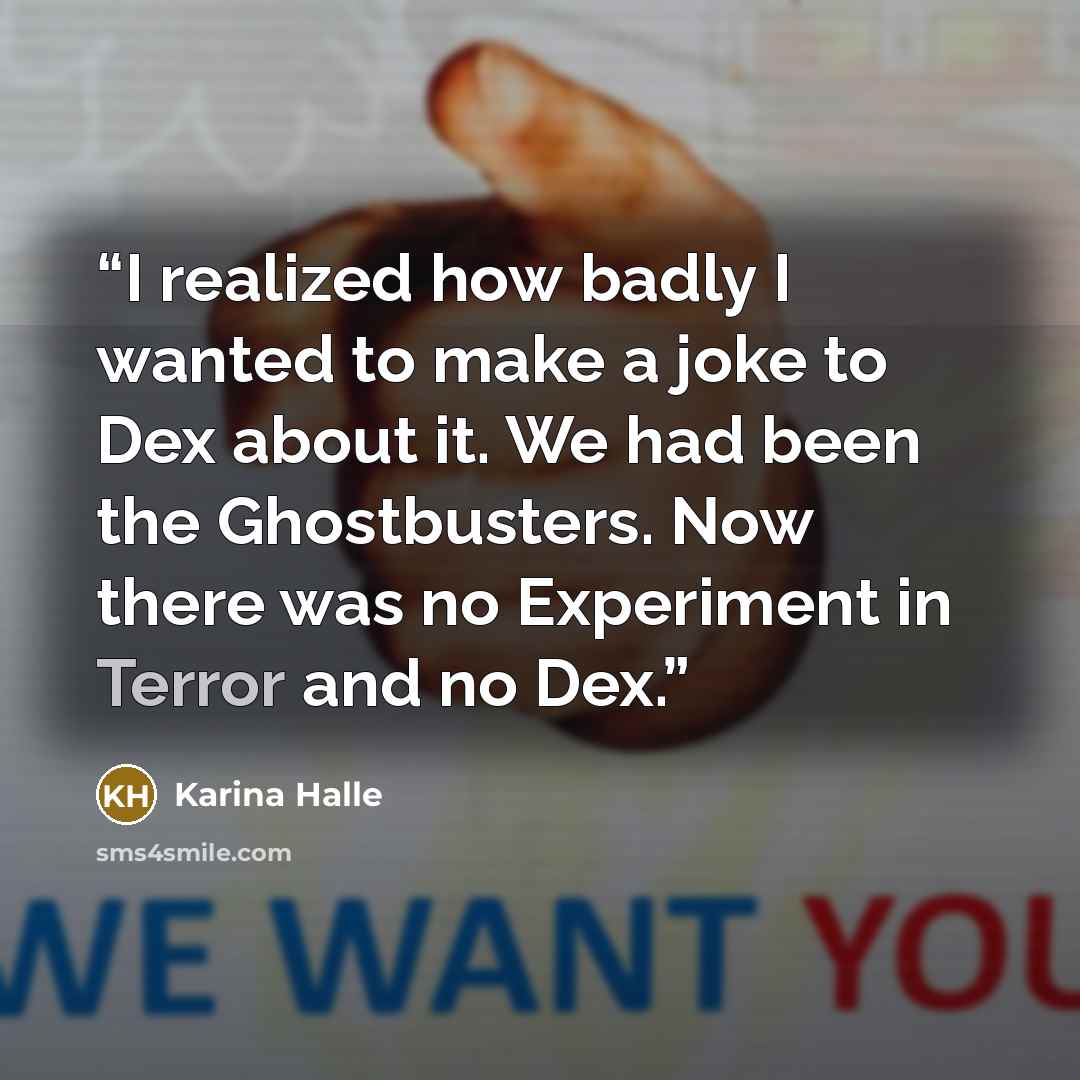 “I realized how badly I wanted to make a joke to Dex about it. We had been the Ghostbusters. Now there was no Experiment in Terror and no Dex.” quote by Karina Halle