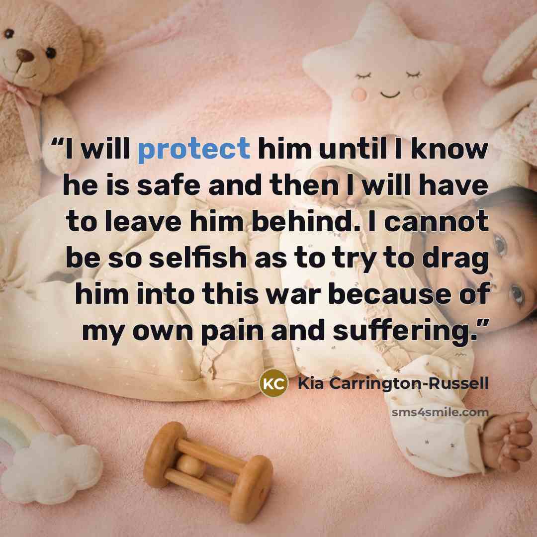 “I will protect him until I know he is safe and then I will have to leave him behind. I cannot be so selfish as to try to drag him into this war because of my own pain and suffering.” quote by Kia Carrington-Russell