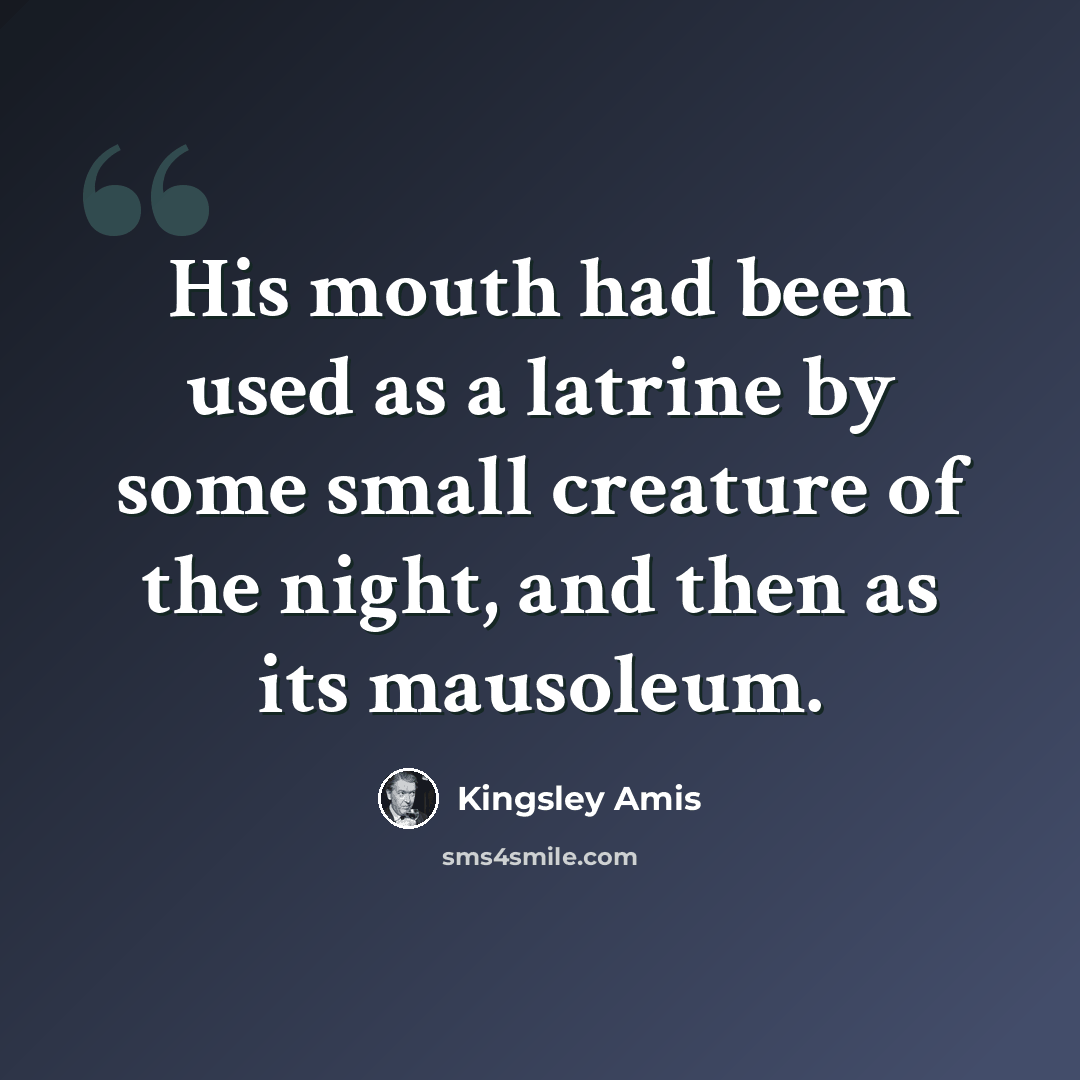 “His mouth had been used as a latrine by some small creature of the night, and then as its mausoleum.” quote by Kingsley Amis