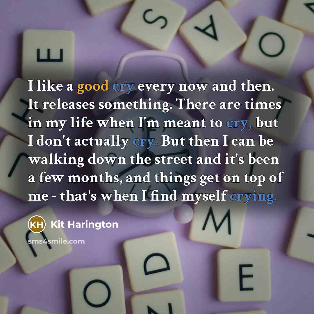 “I like a good cry every now and then. It releases something. There are times in my life when I'm meant to cry, but I don't actually cry. But then I can be walking down the street and it's been a few months, and things get on top of me - that's when I find myself crying.” quote by Kit Harington
