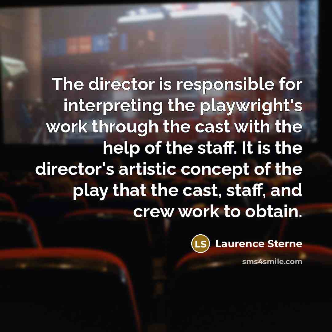 “The director is responsible for interpreting the playwright's work through the cast with the help of the staff. It is the director's artistic concept of the play that the cast, staff, and crew work to obtain.” quote by Laurence Sterne