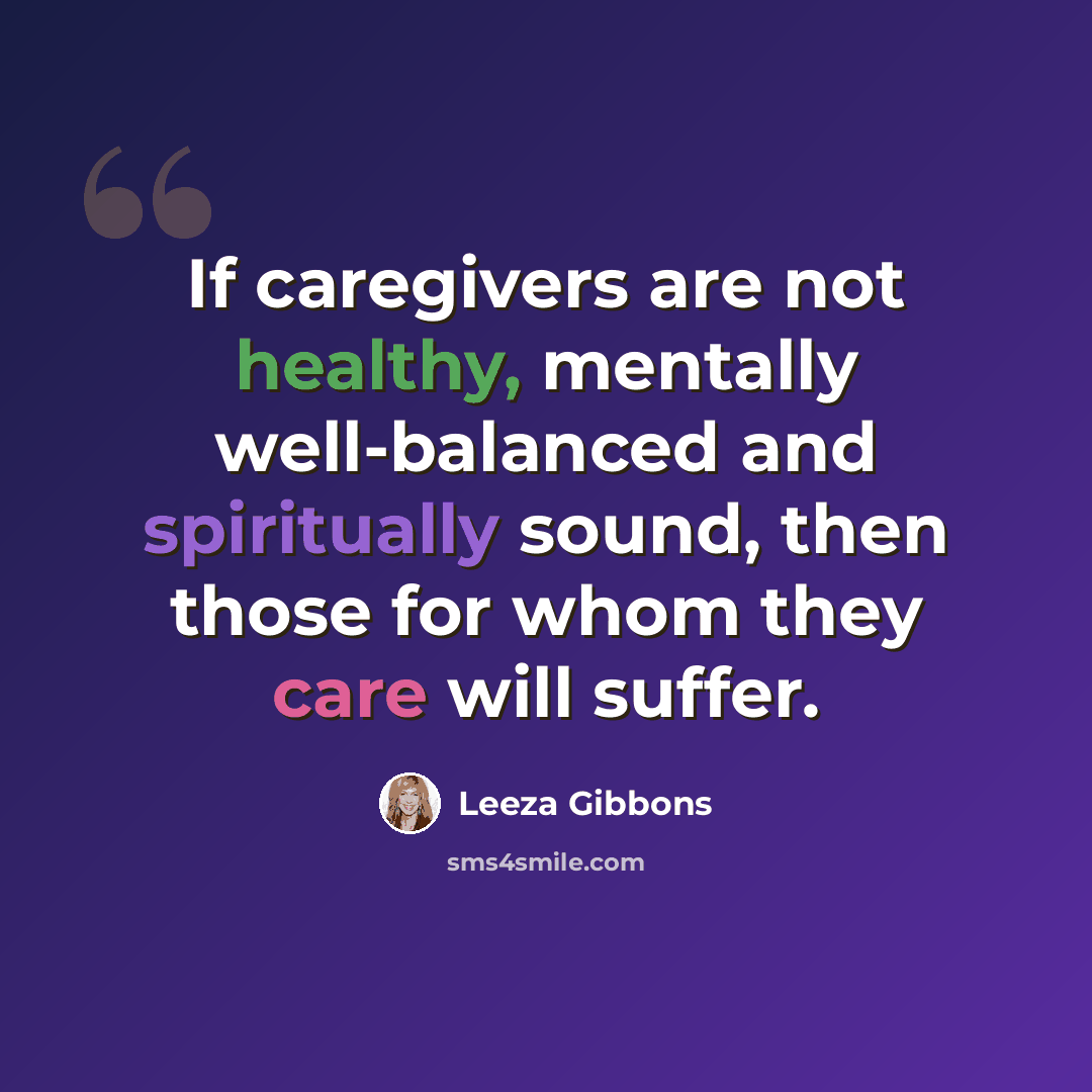 “If caregivers are not healthy, mentally well-balanced and spiritually sound, then those for whom they care will suffer.” quote by Leeza Gibbons