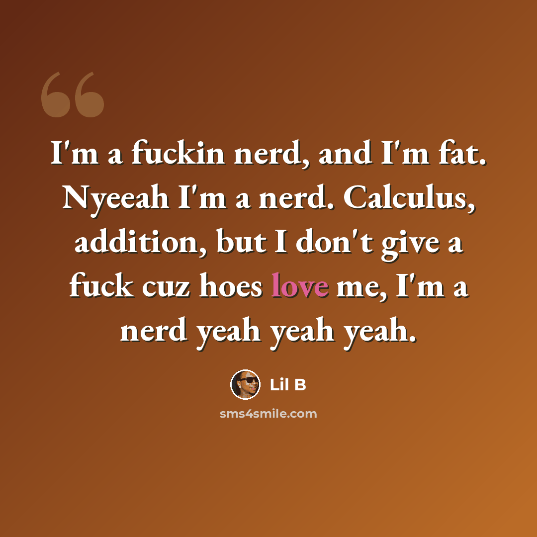 “I'm a fuckin nerd, and I'm fat. Nyeeah I'm a nerd. Calculus, addition, but I don't give a fuck cuz hoes love me, I'm a nerd yeah yeah yeah.” quote by Lil B