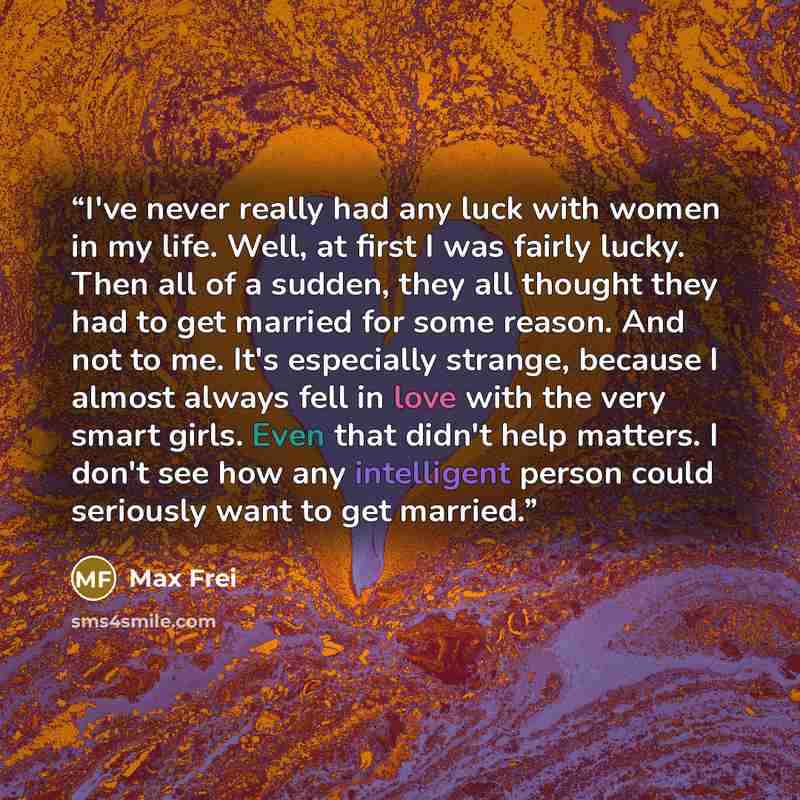 “I've never really had any luck with women in my life. Well, at first I was fairly lucky. Then all of a sudden, they all thought they had to get married for some reason. And not to me. It's especially strange, because I almost always fell in love with the very smart girls. Even that didn't help…” quote by Max Frei