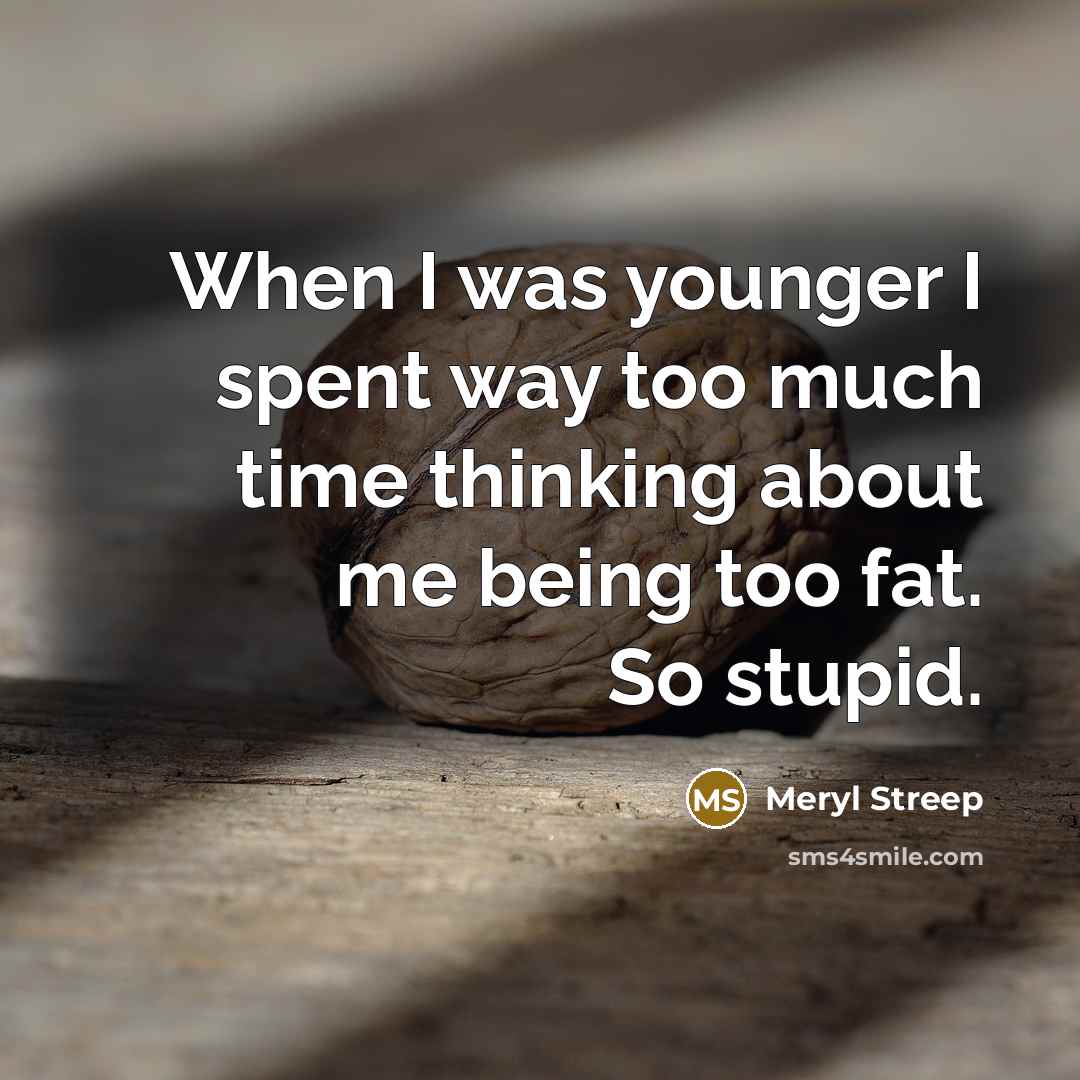 “When I was younger I spent way too much time thinking about me being too fat. So stupid.” quote by Meryl Streep