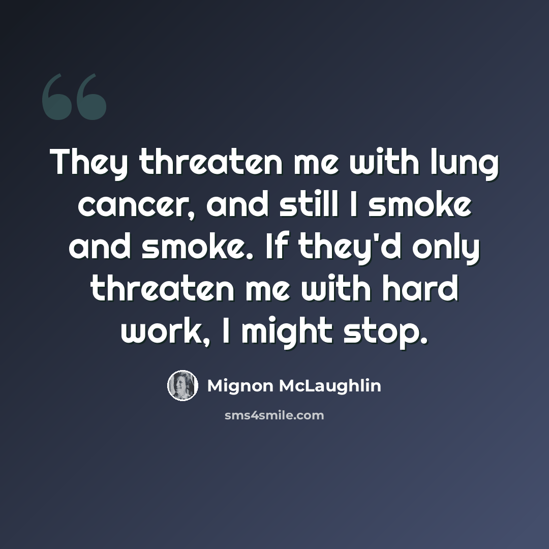 “They threaten me with lung cancer, and still I smoke and smoke. If they'd only threaten me with hard work, I might stop.” quote by Mignon McLaughlin