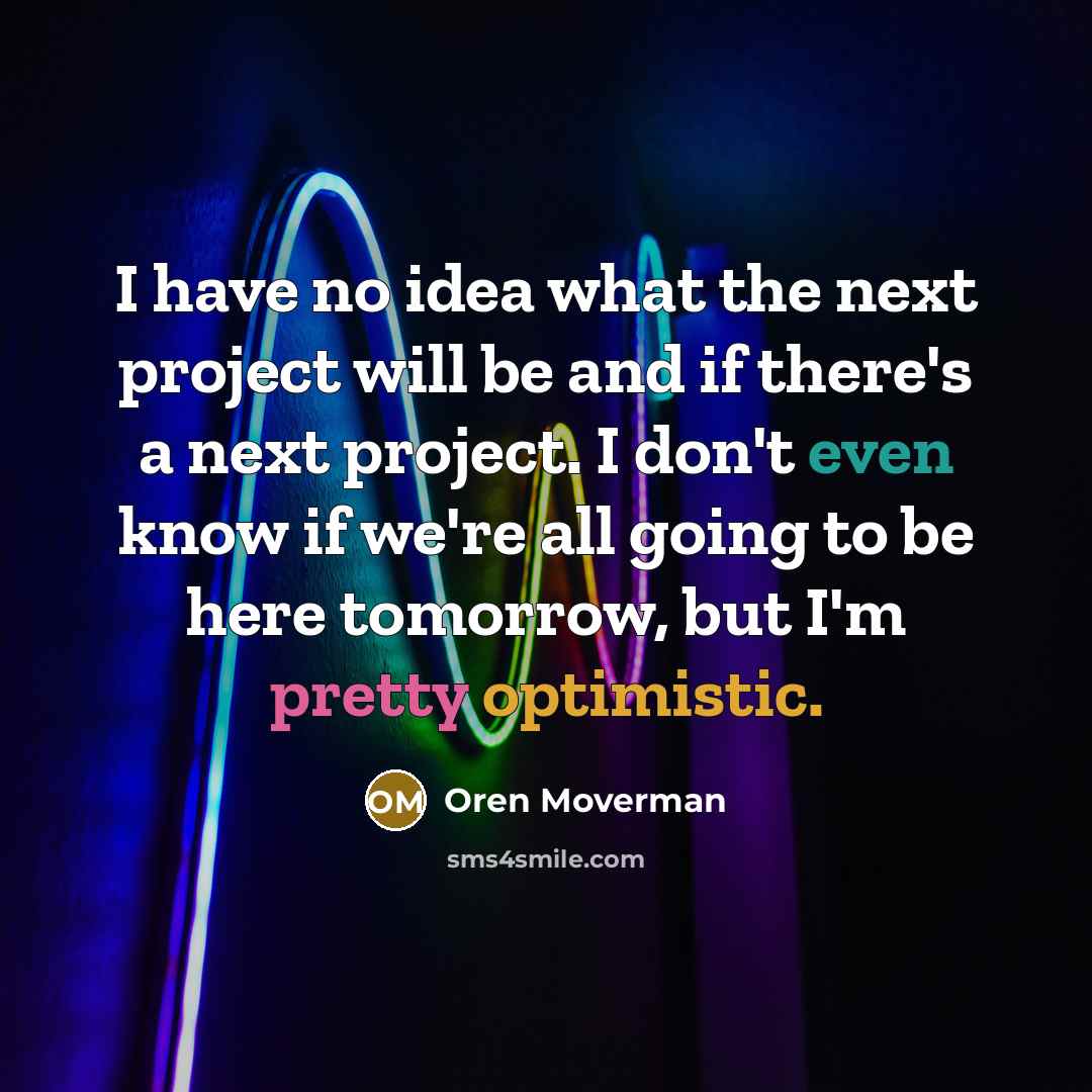 “I have no idea what the next project will be and if there's a next project. I don't even know if we're all going to be here tomorrow, but I'm pretty optimistic.” quote by Oren Moverman