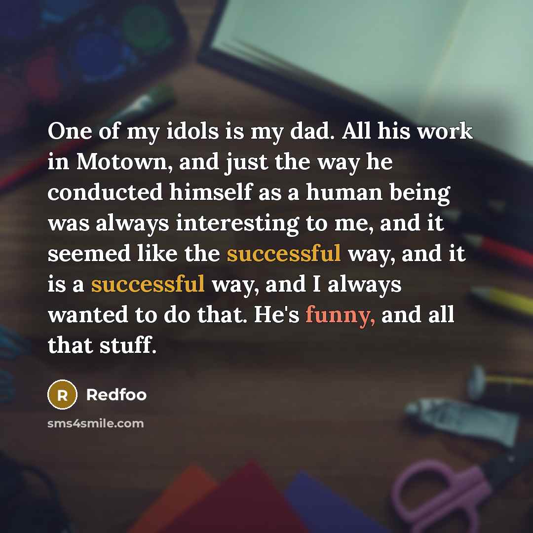 “One of my idols is my dad. All his work in Motown, and just the way he conducted himself as a human being was always interesting to me, and it seemed like the successful way, and it is a successful way, and I always wanted to do that. He's funny, and all that stuff.” quote by Redfoo