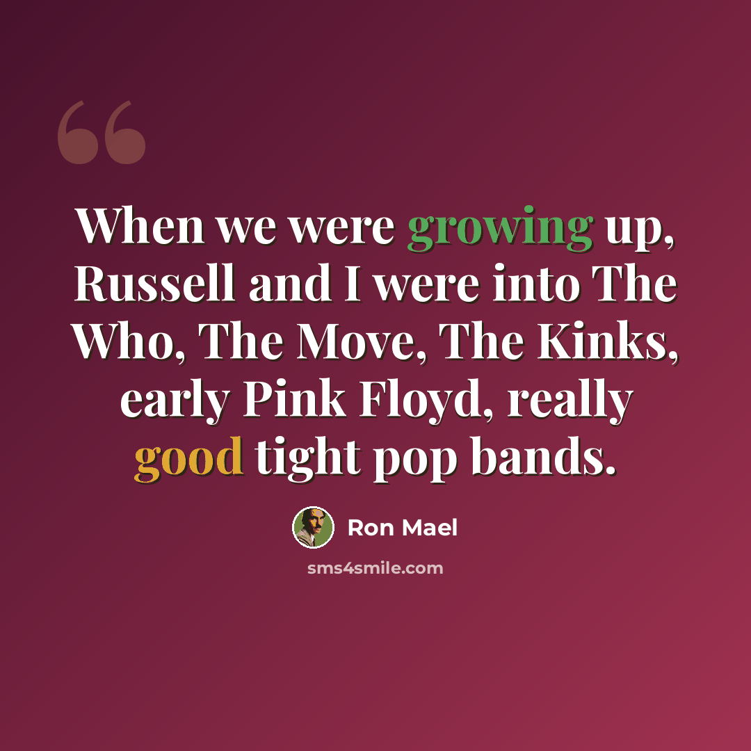 “When we were growing up, Russell and I were into The Who, The Move, The Kinks, early Pink Floyd, really good tight pop bands.” quote by Ron Mael