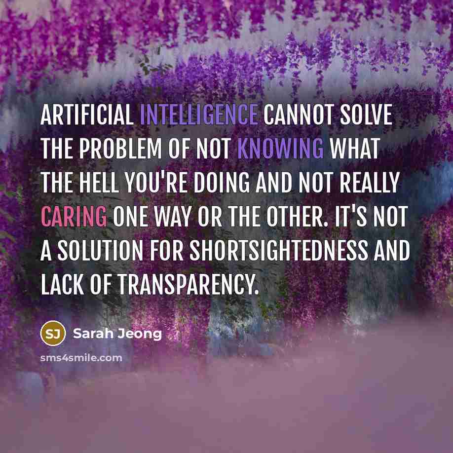 “Artificial intelligence cannot solve the problem of not knowing what the hell you're doing and not really caring one way or the other. It's not a solution for shortsightedness and lack of transparency.” quote by Sarah Jeong