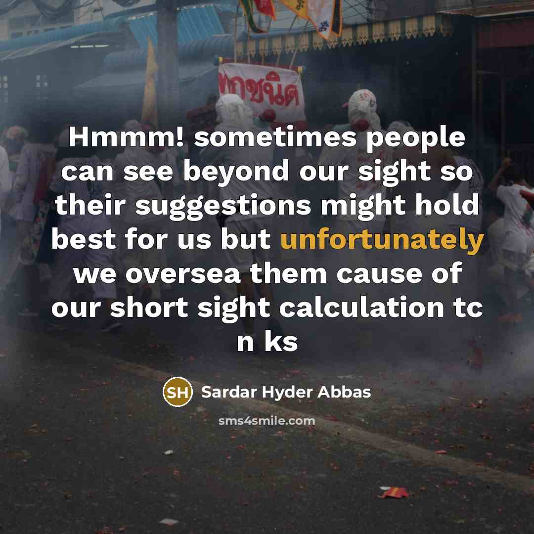 “Hmmm! sometimes people can see beyond our sight so their suggestions might hold best for us but unfortunately we oversea them cause of our short sight calculation tc n ks” quote by Sardar Hyder Abbas