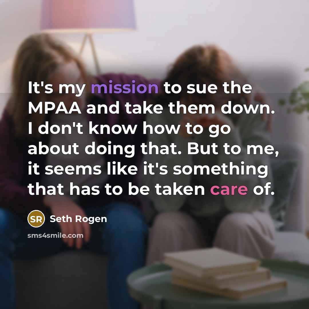 “It's my mission to sue the MPAA and take them down. I don't know how to go about doing that. But to me, it seems like it's something that has to be taken care of.” quote by Seth Rogen
