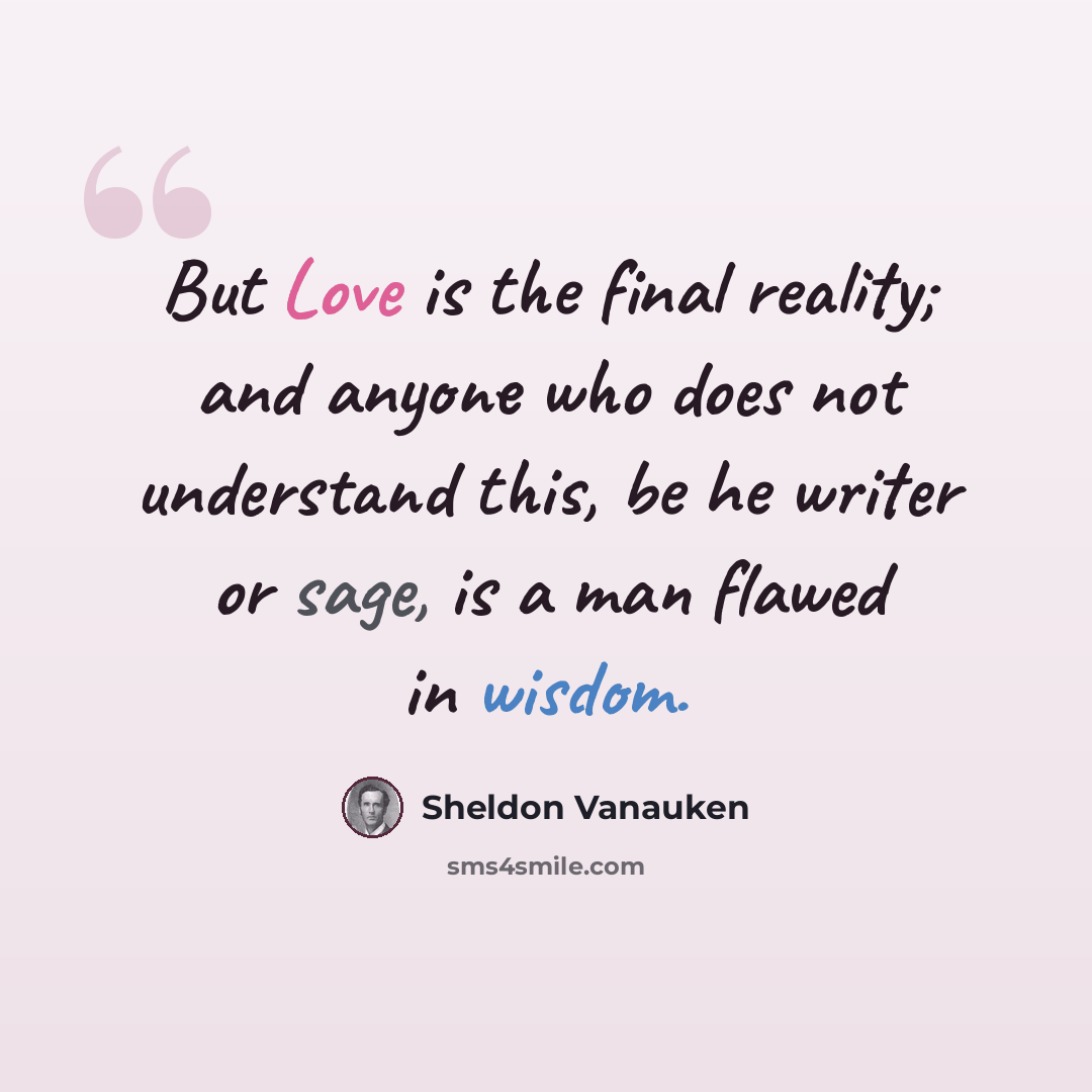“But Love is the final reality; and anyone who does not understand this, be he writer or sage, is a man flawed in wisdom.” quote by Sheldon Vanauken