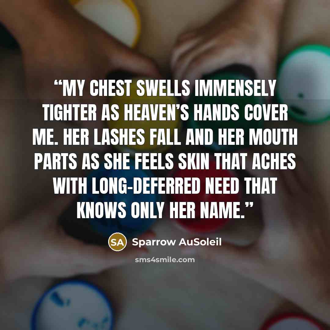“My chest swells immensely tighter as Heaven’s hands cover me. Her lashes fall and her mouth parts as she feels skin that aches with long-deferred need that knows only her name.” quote by Sparrow AuSoleil