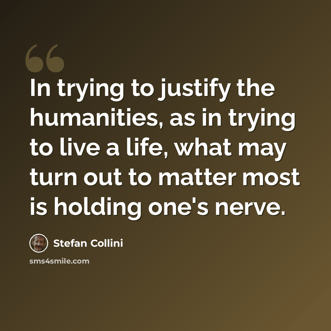 “In trying to justify the humanities, as in trying to live a life, what may turn out to matter most is holding one's nerve.” quote by Stefan Collini