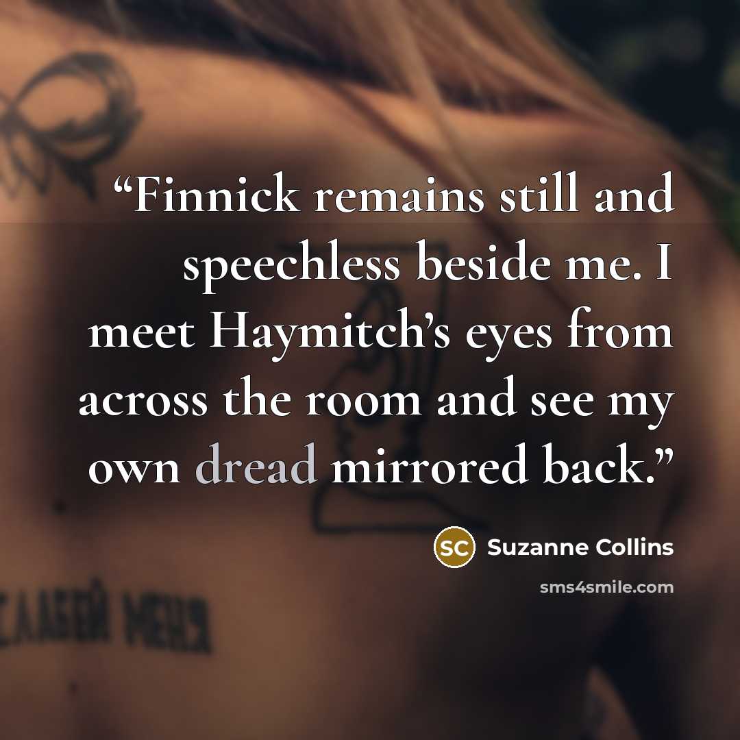 “Finnick remains still and speechless beside me. I meet Haymitch’s eyes from across the room and see my own dread mirrored back.” quote by Suzanne Collins