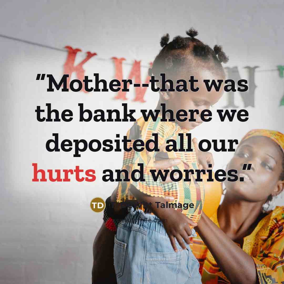 “Mother--that was the bank where we deposited all our hurts and worries.” quote by T. DeWitt Talmage