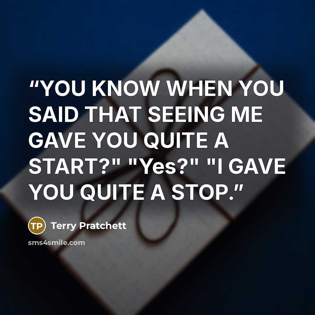 “YOU KNOW WHEN YOU SAID THAT SEEING ME GAVE YOU QUITE A START?" "Yes?" "I GAVE YOU QUITE A STOP.” quote by Terry Pratchett