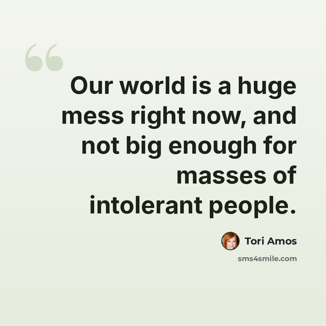 “Our world is a huge mess right now, and not big enough for masses of intolerant people.” quote by Tori Amos