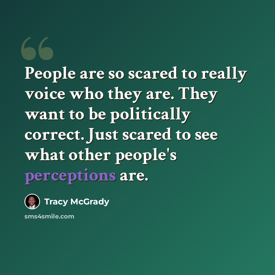 “People are so scared to really voice who they are. They want to be politically correct. Just scared to see what other people's perceptions are.” quote by Tracy McGrady