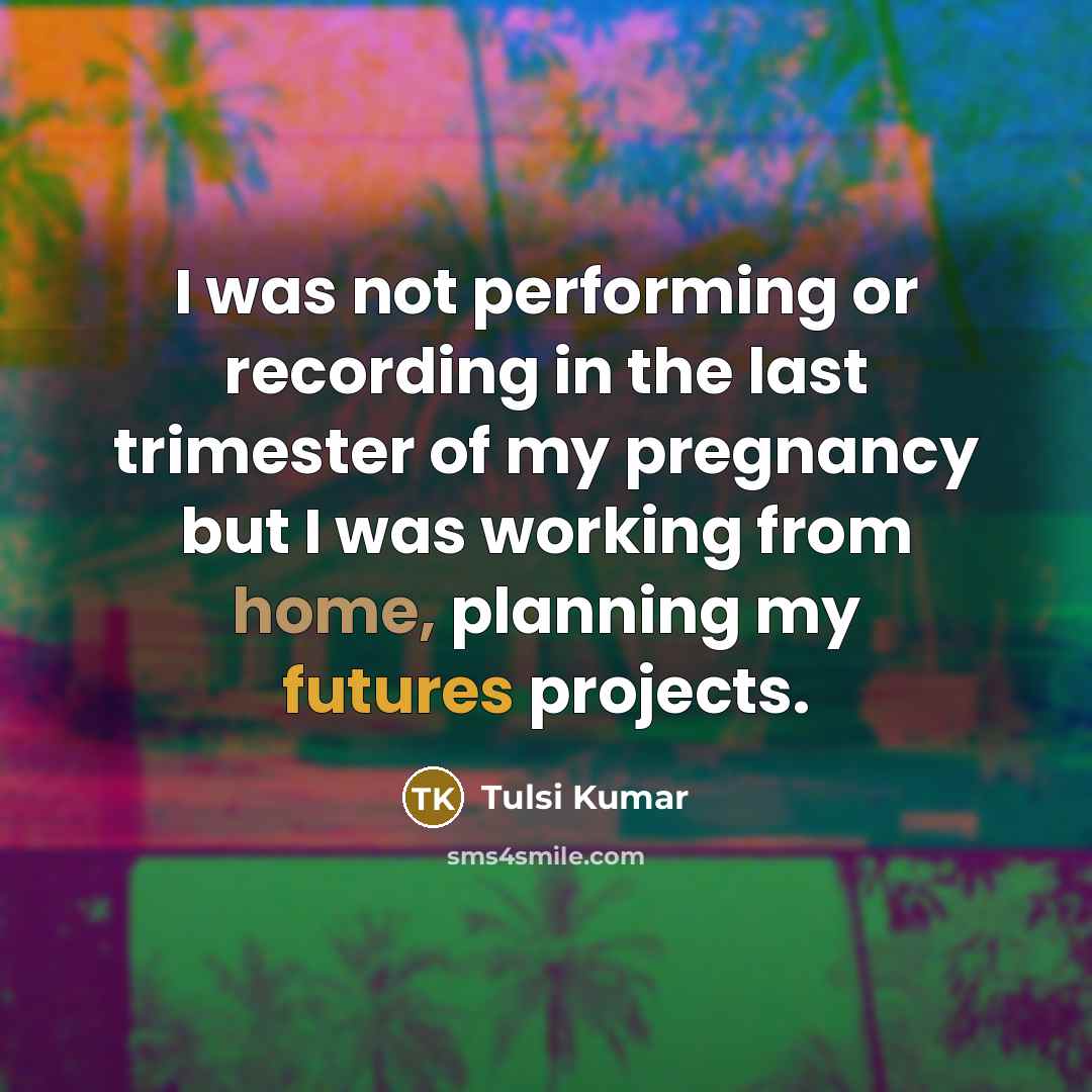 “I was not performing or recording in the last trimester of my pregnancy but I was working from home, planning my futures projects.” quote by Tulsi Kumar