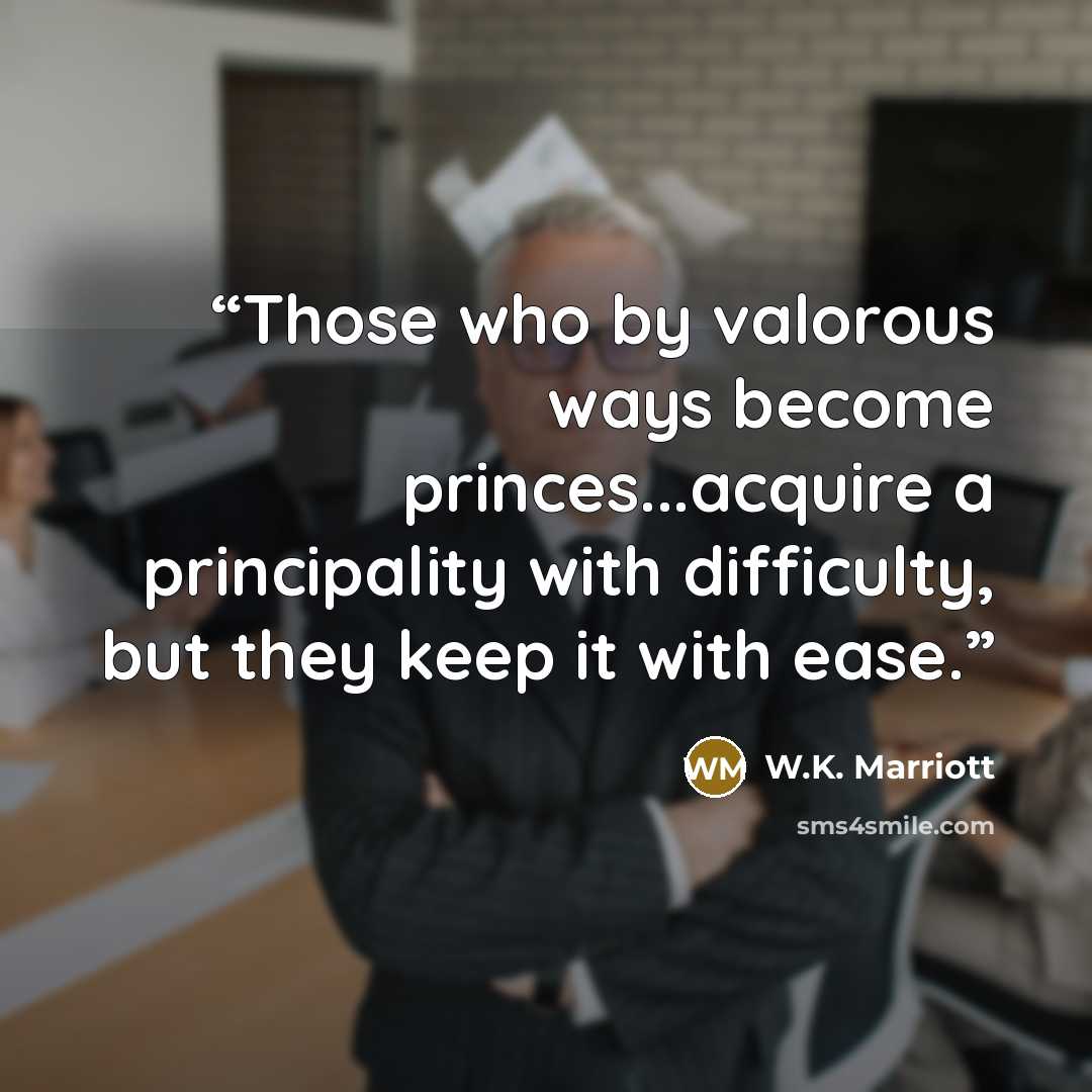 “Those who by valorous ways become princes...acquire a principality with difficulty, but they keep it with ease.” quote by W.K. Marriott