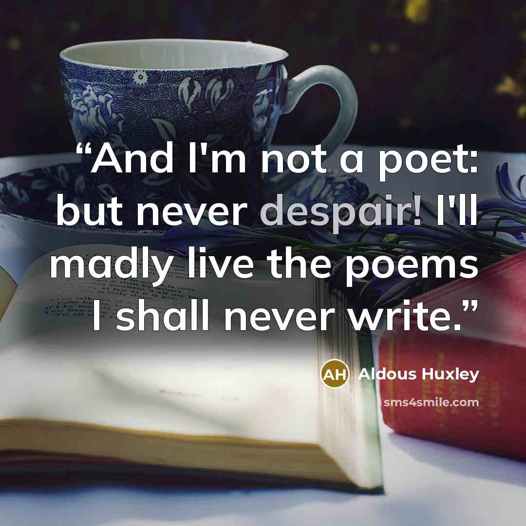 “And I'm not a poet: but never despair! I'll madly live the poems I shall never write.” quote by Aldous Huxley