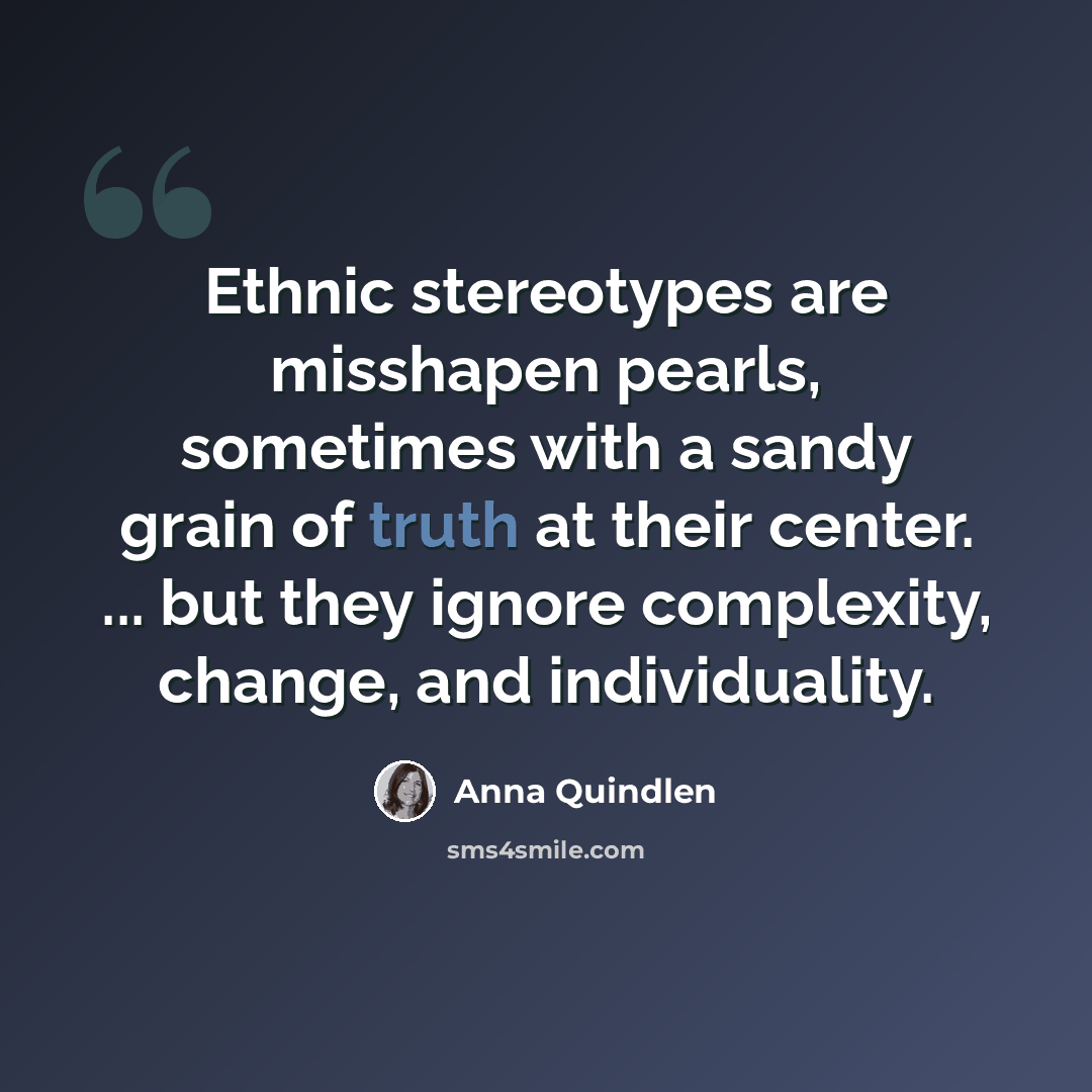 “Ethnic stereotypes are misshapen pearls, sometimes with a sandy grain of truth at their center. ... but they ignore complexity, change, and individuality.” quote by Anna Quindlen