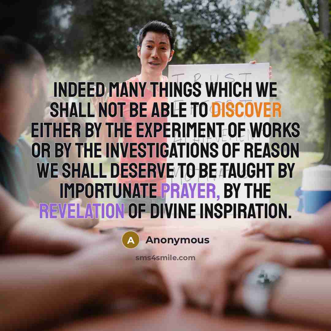 “Indeed many things which we shall not be able to discover either by the experiment of works or by the investigations of reason we shall deserve to be taught by importunate prayer, by the revelation of divine inspiration.” quote by Anonymous