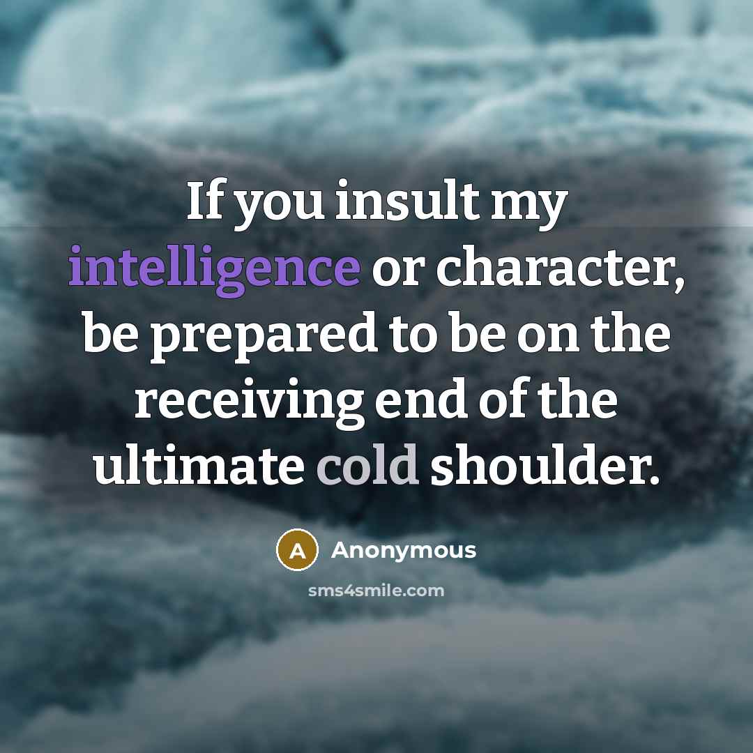 “If you insult my intelligence or character, be prepared to be on the receiving end of the ultimate cold shoulder.” quote by Anonymous